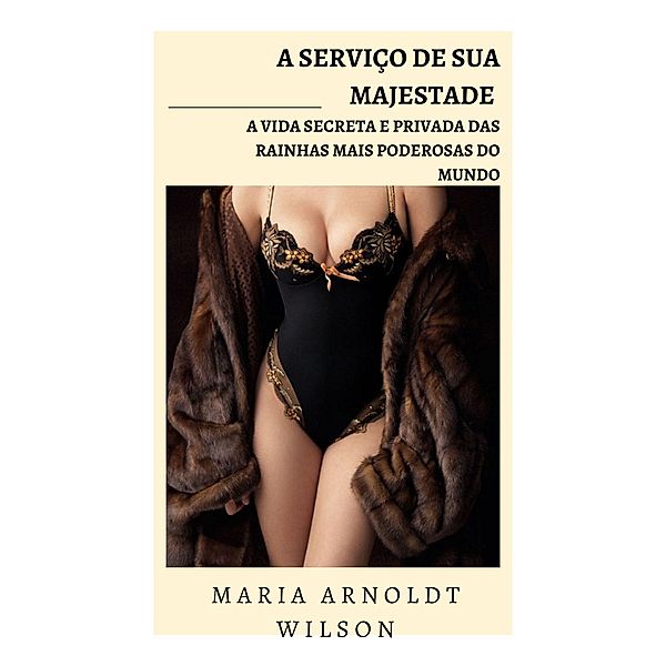 A serviço de Sua Majestade: a vida secreta e privada das rainhas mais poderosas do mundo, Maria Arnoldt Wilson