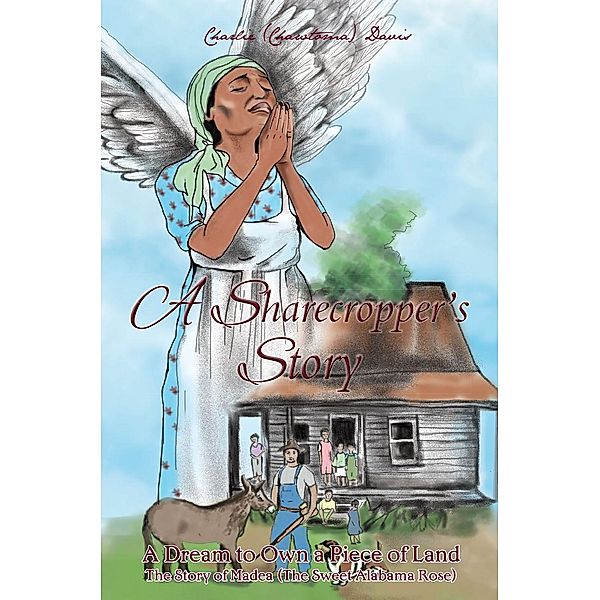 A Sharecroppers Story, A Dream to Own a Piece of Land. The Story of Madea (The Sweet Alabama Rose) / Page Publishing, Inc., Charlie Davis