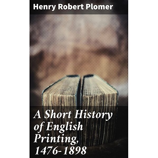 A Short History of English Printing, 1476-1898, Henry Robert Plomer