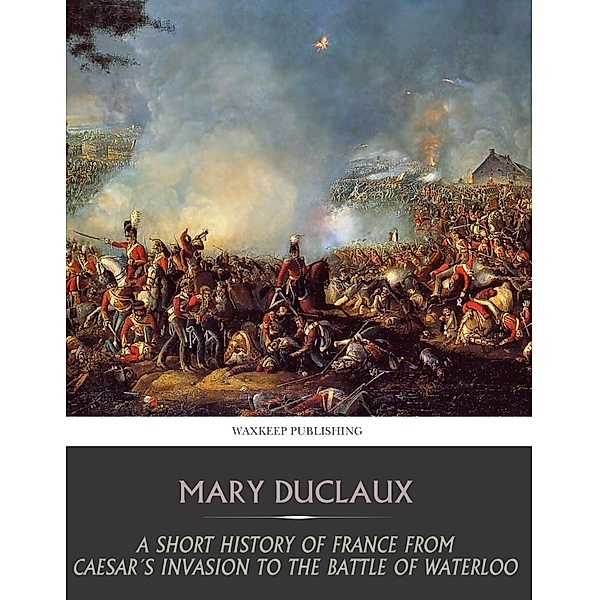 A Short History of France from Caesar's Invasion to the Battle of Waterloo, Mary Duclaux
