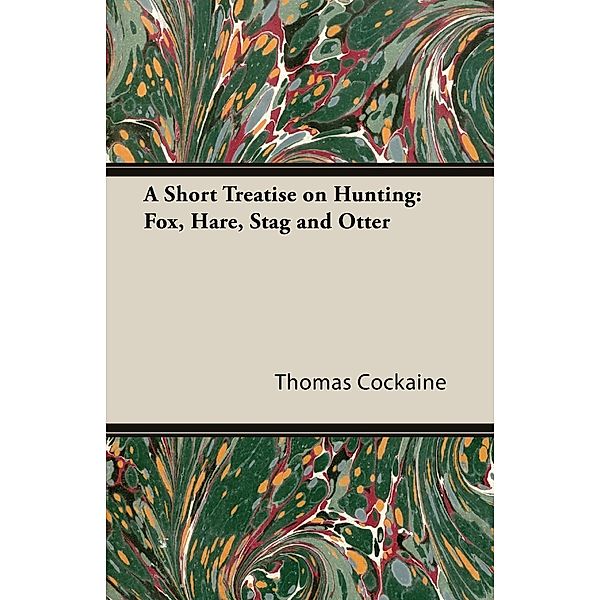 A Short Treatise on Hunting: Fox, Hare, Stag and Otter, Thomas Cockaine