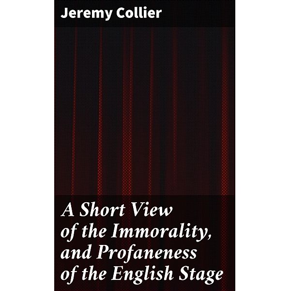 A Short View of the Immorality, and Profaneness of the English Stage, Jeremy Collier