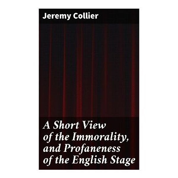 A Short View of the Immorality, and Profaneness of the English Stage, Jeremy Collier