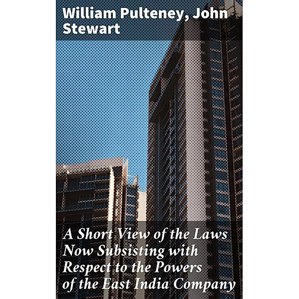 A Short View of the Laws Now Subsisting with Respect to the Powers of the East India Company, William Pulteney, John Stewart