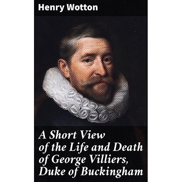 A Short View of the Life and Death of George Villiers, Duke of Buckingham, Henry Wotton