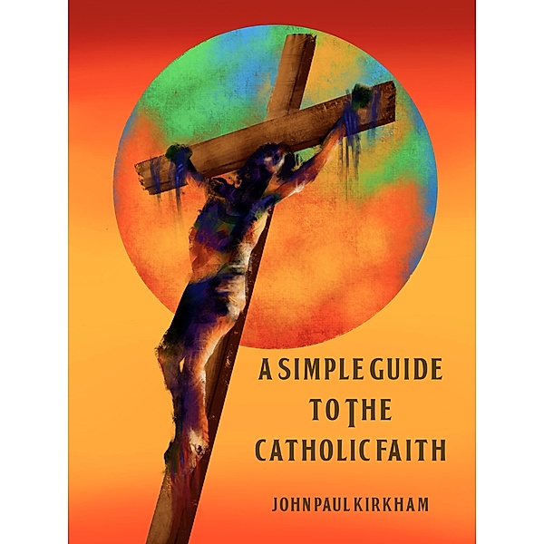 A Simple Guide to the Catholic Faith, John Paul Kirkham