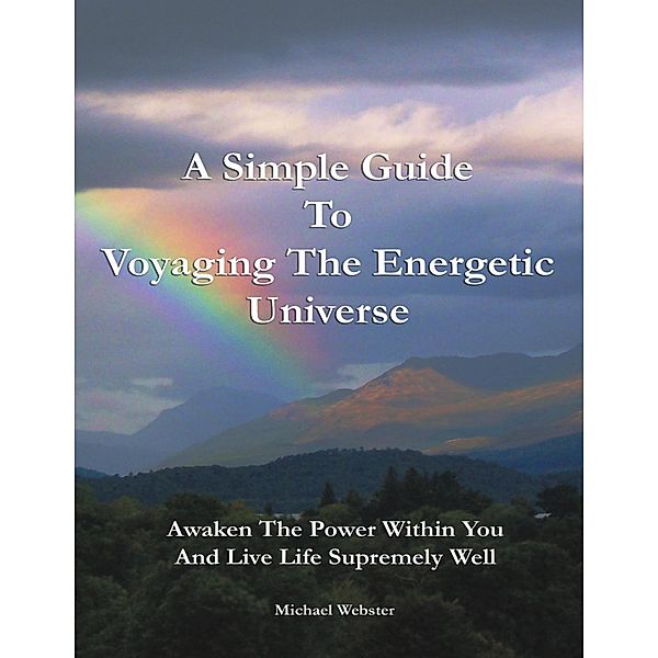 A Simple Guide to Voyaging the Energetic Universe: Awaken to the Power Within You and Live Life Supremely Well, Michael Webster