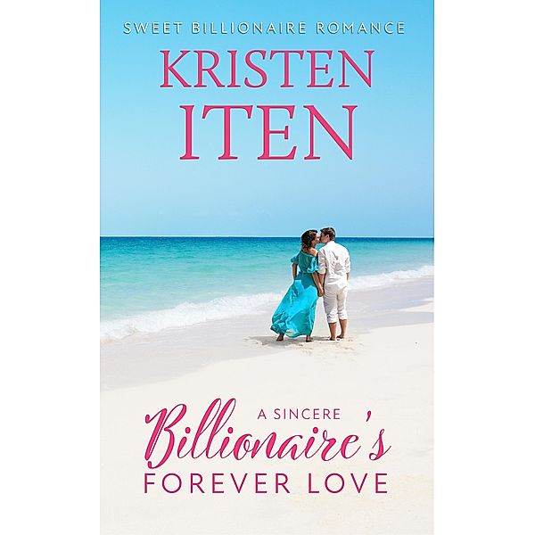 A Sincere Billionaire's Forever Love (Sweet Billionaire Romance, #2) / Sweet Billionaire Romance, Kristen Iten