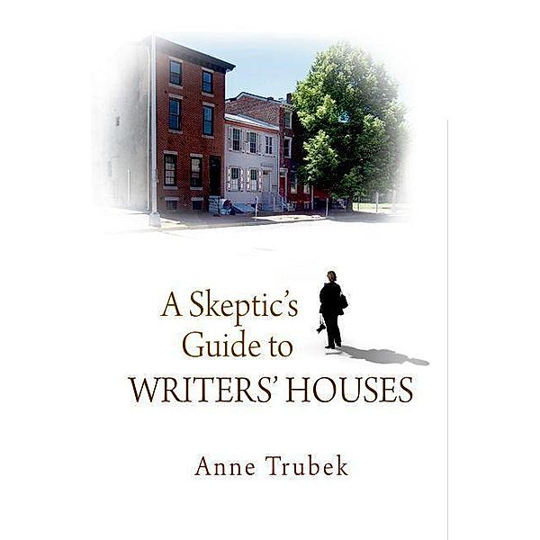 A Skeptic's Guide to Writers' Houses, Anne Trubek
