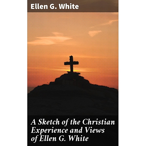 A Sketch of the Christian Experience and Views of Ellen G. White, Ellen G. White