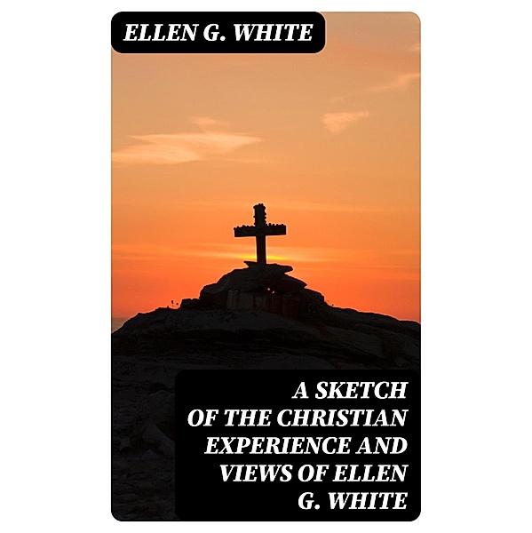 A Sketch of the Christian Experience and Views of Ellen G. White, Ellen G. White
