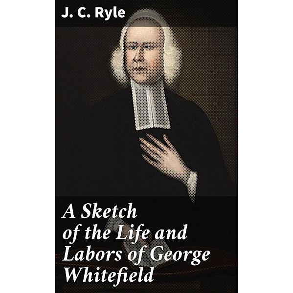 A Sketch of the Life and Labors of George Whitefield, J. C. Ryle