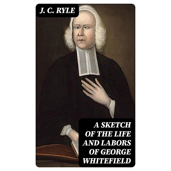 A Sketch of the Life and Labors of George Whitefield, J. C. Ryle