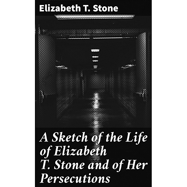 A Sketch of the Life of Elizabeth T. Stone and of Her Persecutions, Elizabeth T. Stone