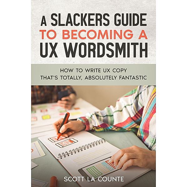 A Slackers Guide to Becoming a UX Wordsmith: How to Write UX Copy that's Totally, Absolutely Fantastic, Scott La Counte