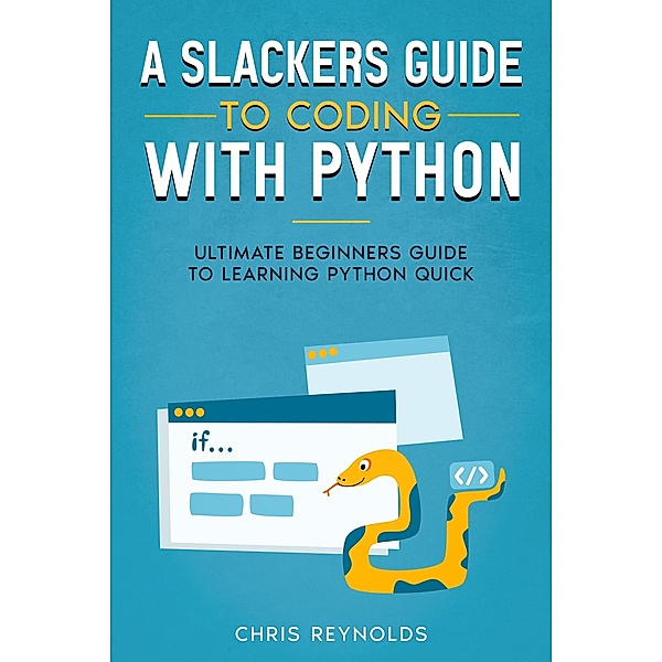 A Slackers Guide to Coding with Python: Ultimate Beginners Guide to Learning Python Quick, Chris Y. Reynolds