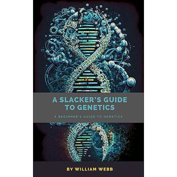 A Slacker's Guide to Genetics: A Beginner's Guide to Genetics, William Webb