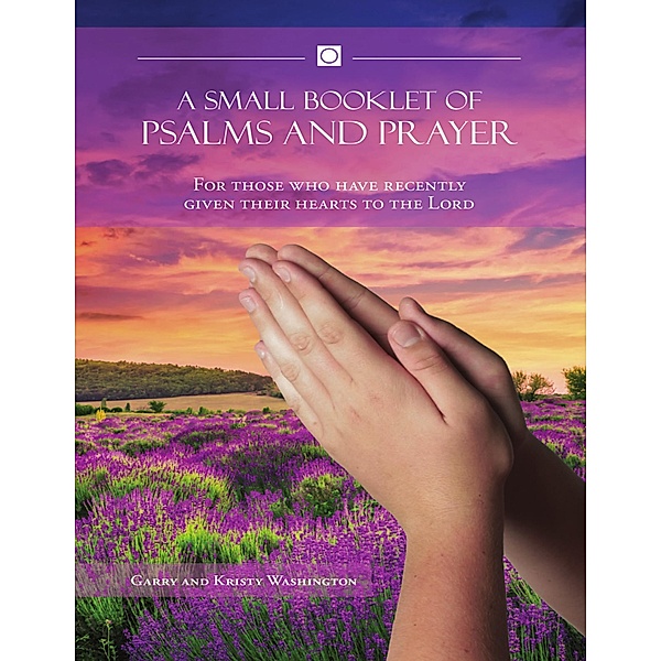A Small Booklet of Psalms and Prayer: For Those Who Have Recently Given Their Hearts to the Lord, Garry and Kristy Washington