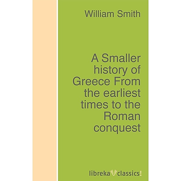 A Smaller history of Greece From the earliest times to the Roman conquest, William Smith