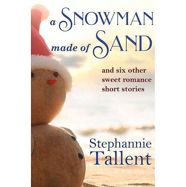 A Snowman Made of Sand and Six Other Sweet Romance Short Stories, Stephannie Tallent