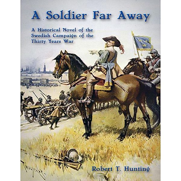 A Soldier Far Away: A Historical Novel of the Swedish Campaign of the Thirty Years War, Robert T. Hunting