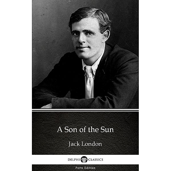 A Son of the Sun by Jack London (Illustrated) / Delphi Parts Edition (Jack London) Bd.15, JACK LONDON