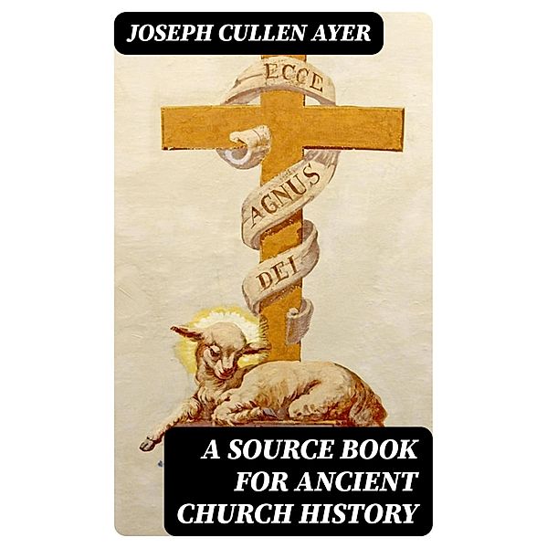 A Source Book for Ancient Church History, Joseph Cullen Ayer