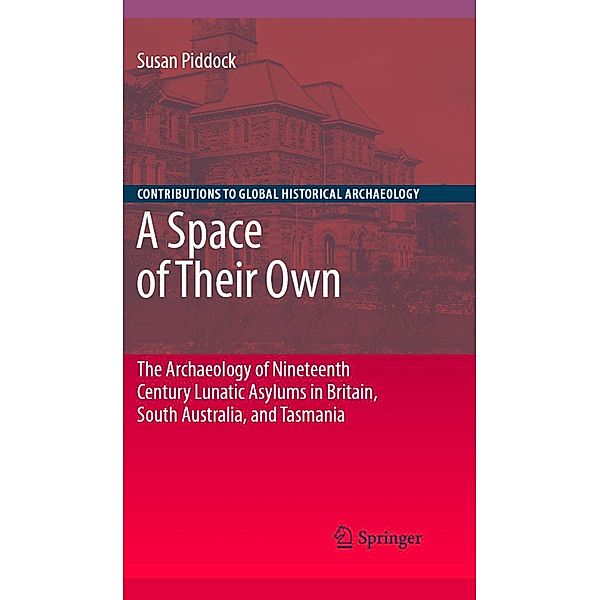 A Space of Their Own: The Archaeology of Nineteenth Century Lunatic Asylums in Britain, South Australia and Tasmania / Contributions To Global Historical Archaeology, Susan Piddock