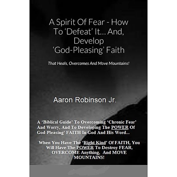 A Spirit of Fear How To Defeat It... And, Develop 'God-Pleasing' Faith That Heals, Overcomes And Move Mountains!, Aaron Robinson Jr