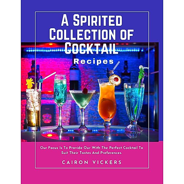 A Spirited Collection of Cocktail Recipes : Our Focus Is to Provide Our with The Perfect Cocktail to Suit Their Tastes and Preferences., Cairon Vickers