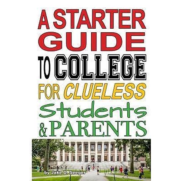 A Starter Guide to College for Clueless Students & Parents / Starter Guides LLC, Jake Seeger