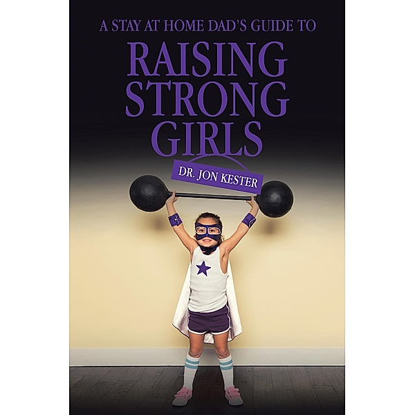 A Stay at Home Dad's Guide to Raising Strong Girls, Jon Kester