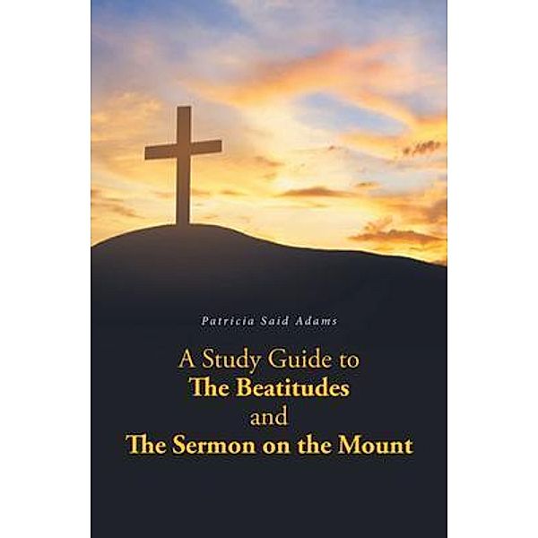 A Study Guide to The Beatitudes and The Sermon on the Mount / Patricia Adams Publishing, Patricia Adams