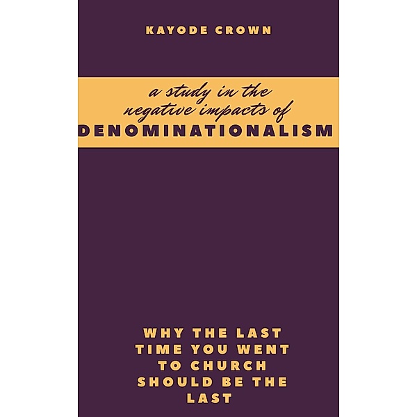 A Study in the Negative Impacts of Denominationalism: Why the Last Time You Went To Church Should be the Last, Kayode Crown