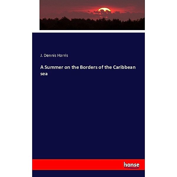 A Summer on the Borders of the Caribbean sea, J. Dennis Harris