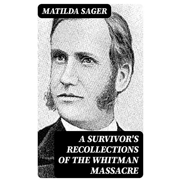 A Survivor's Recollections of the Whitman Massacre, Matilda Sager