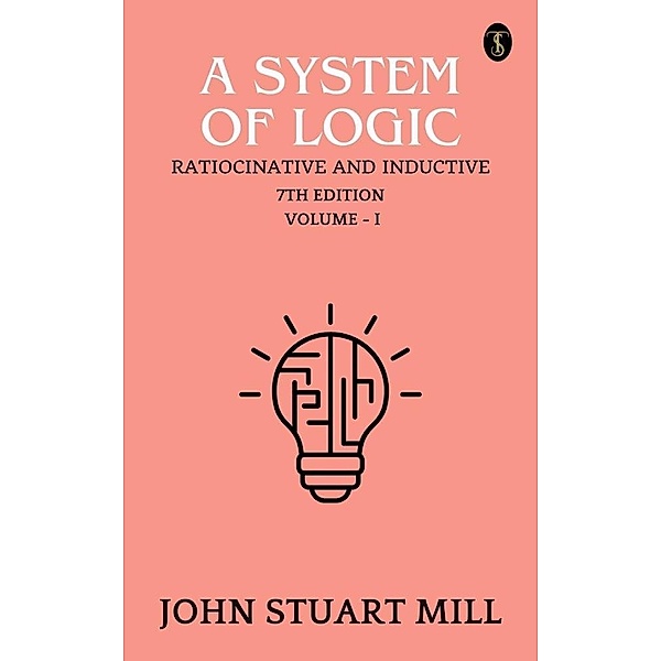 A System of Logic: Ratiocinative and Inductive, 7th Edition, Vol.I, John Stuart Mill