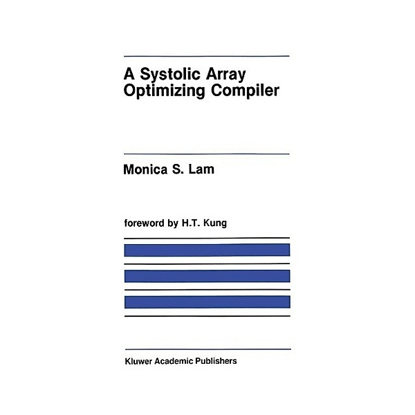 A Systolic Array Optimizing Compiler / The Springer International Series in Engineering and Computer Science Bd.64, Monica S. Lam
