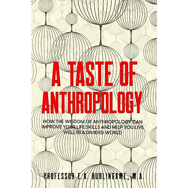 A Taste of Anthropology: How the Wisdom of Anthropology Can Improve Your Life Skills and Help You Live Well in a Divided World, E. A. Burlingame