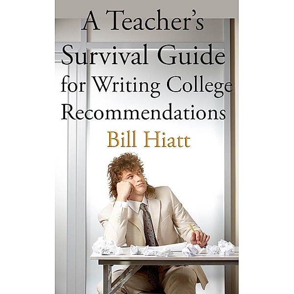 A Teacher's Survival Guide for Writing College Recommendations, Bill Hiatt