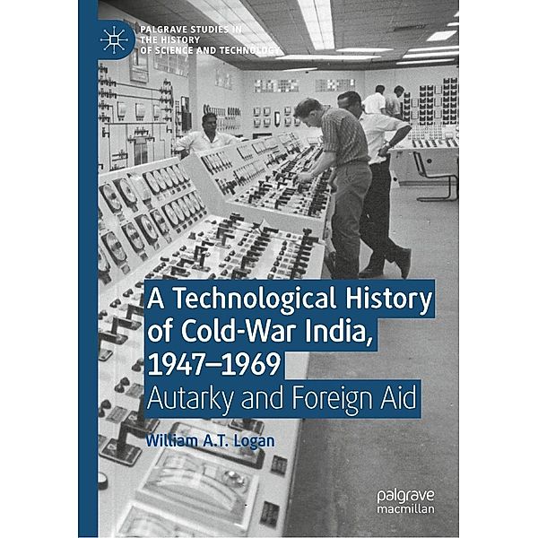 A Technological History of Cold-War India, 1947-¿1969 / Palgrave Studies in the History of Science and Technology, William A. T. Logan