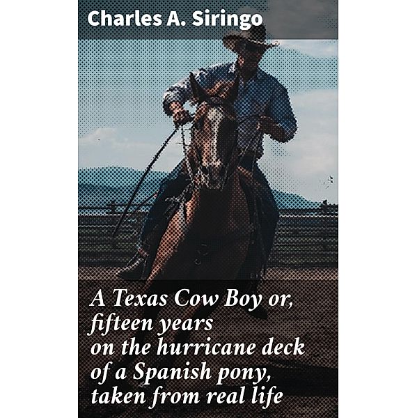 A Texas Cow Boy or, fifteen years on the hurricane deck of a Spanish pony, taken from real life, Charles A. Siringo