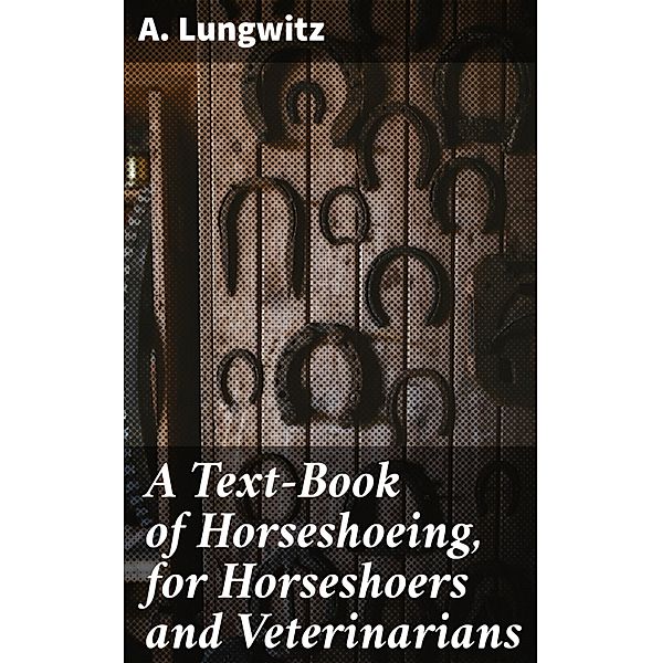 A Text-Book of Horseshoeing, for Horseshoers and Veterinarians, A. Lungwitz