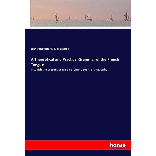 A Theoretical and Practical Grammar of the French Tongue, Jean Pons Victor L. C. d. Levizac