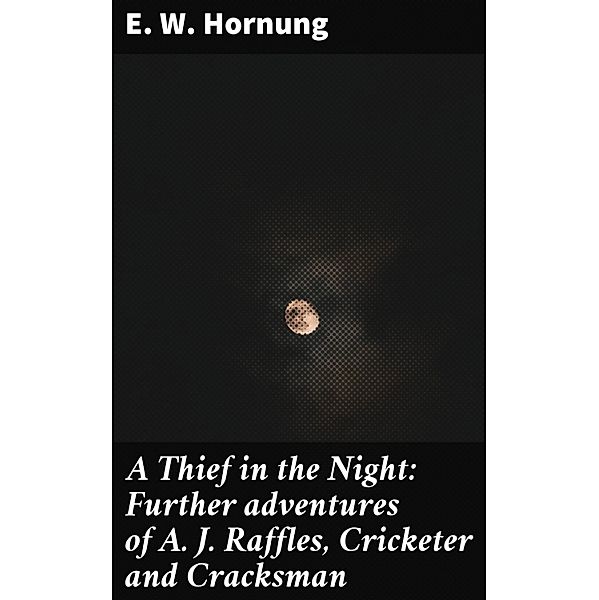 A Thief in the Night: Further adventures of A. J. Raffles, Cricketer and Cracksman, E. W. Hornung