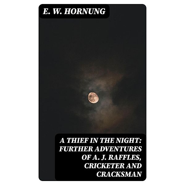 A Thief in the Night: Further adventures of A. J. Raffles, Cricketer and Cracksman, E. W. Hornung