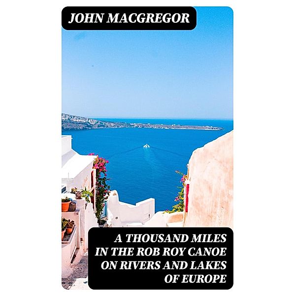 A Thousand Miles in the Rob Roy Canoe on Rivers and Lakes of Europe, John Macgregor