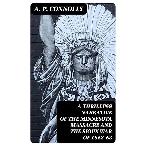 A Thrilling Narrative of the Minnesota Massacre and the Sioux War of 1862-63, A. P. Connolly