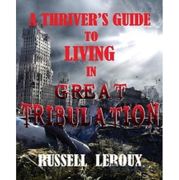 A Thriver's Guide To Living In Great Tribulation, Russell Leroux