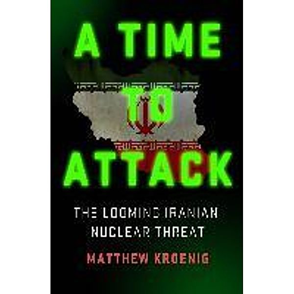 A Time to Attack: The Looming Iranian Nuclear Threat, Matthew Kroenig